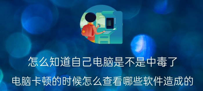 怎么知道自己电脑是不是中毒了 电脑卡顿的时候怎么查看哪些软件造成的？